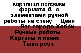  картинки-пейзажи формата А4 с элементами ручной работы на стену. › Цена ­ 599 - Все города Хобби. Ручные работы » Картины и панно   . Тыва респ.